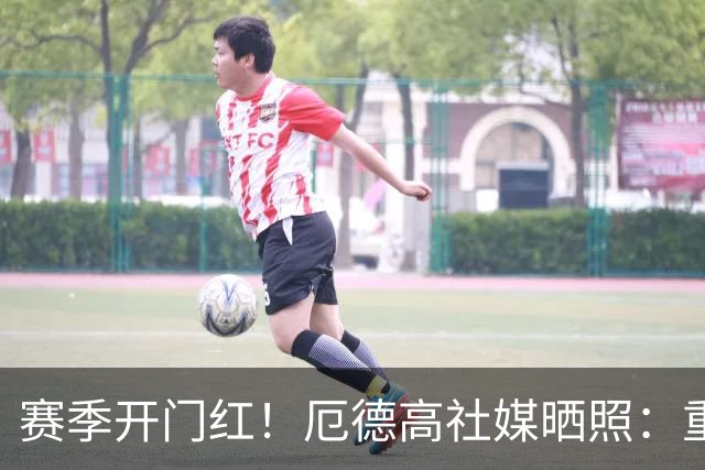 赛季开门红！厄德高社媒晒照：重回赛场感觉真棒